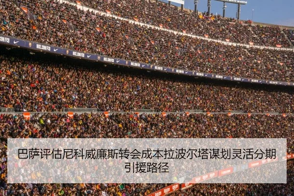 巴萨评估尼科威廉斯转会成本拉波尔塔谋划灵活分期引援路径