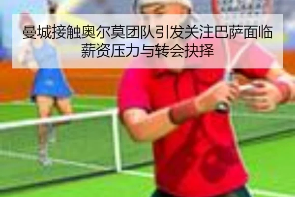 曼城接触奥尔莫团队引发关注巴萨面临薪资压力与转会抉择